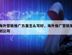 海外营销推广方案怎么写好，海外推广营销策划公司