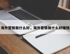 海外营销做什么好，海外营销做什么好赚钱