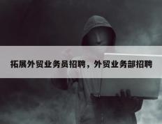 拓展外贸业务员招聘，外贸业务部招聘