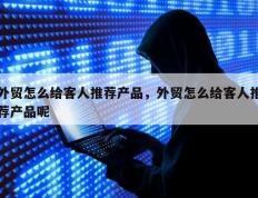 外贸怎么给客人推荐产品，外贸怎么给客人推荐产品呢