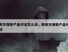 英文推销产品对话怎么说，用英文推销产品对话