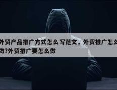 外贸产品推广方式怎么写范文，外贸推广怎么做?外贸推广要怎么做