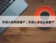 外贸人如何找客户，外贸人员怎么找客户