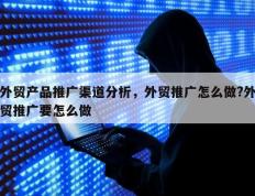 外贸产品推广渠道分析，外贸推广怎么做?外贸推广要怎么做