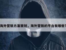 海外营销方案策划，海外营销的平台有哪些?