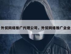 外贸网络推广代理公司，外贸网络推广企业