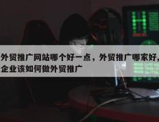 外贸推广网站哪个好一点，外贸推广哪家好,企业该如何做外贸推广