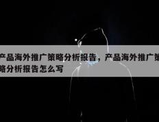 产品海外推广策略分析报告，产品海外推广策略分析报告怎么写