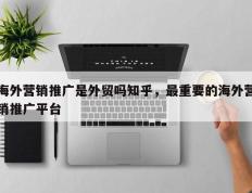 海外营销推广是外贸吗知乎，最重要的海外营销推广平台