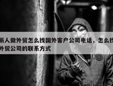 新人做外贸怎么找国外客户公司电话，怎么找外贸公司的联系方式