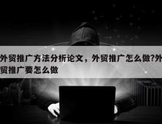 外贸推广方法分析论文，外贸推广怎么做?外贸推广要怎么做