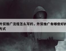 外贸推广流程怎么写的，外贸推广有哪些好的方式
