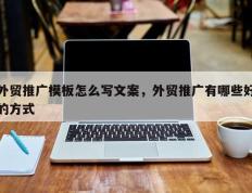 外贸推广模板怎么写文案，外贸推广有哪些好的方式