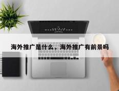 海外推广是什么，海外推广有前景吗