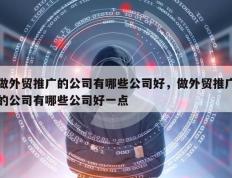做外贸推广的公司有哪些公司好，做外贸推广的公司有哪些公司好一点