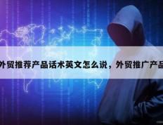 外贸推荐产品话术英文怎么说，外贸推广产品