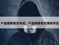产品推销英文对话，产品推销英文情景对话