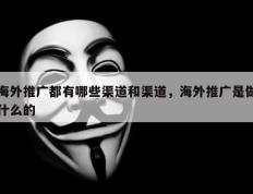 海外推广都有哪些渠道和渠道，海外推广是做什么的