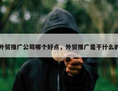 外贸推广公司哪个好点，外贸推广是干什么的
