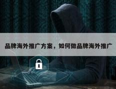 品牌海外推广方案，如何做品牌海外推广