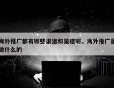 海外推广都有哪些渠道和渠道呢，海外推广是做什么的