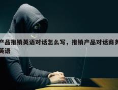产品推销英语对话怎么写，推销产品对话商务英语
