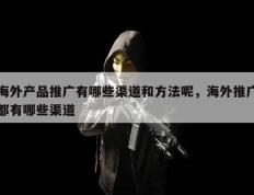 海外产品推广有哪些渠道和方法呢，海外推广都有哪些渠道