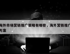 海外市场营销推广策略有哪些，海外营销推广方案