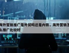 海外营销推广是外贸吗还是内销，海外营销怎么推广比较好