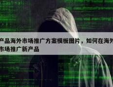 产品海外市场推广方案模板图片，如何在海外市场推广新产品
