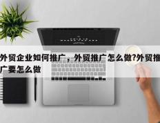 外贸企业如何推广，外贸推广怎么做?外贸推广要怎么做