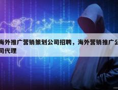 海外推广营销策划公司招聘，海外营销推广公司代理