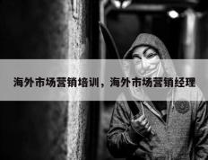 海外市场营销培训，海外市场营销经理