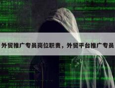 外贸推广专员岗位职责，外贸平台推广专员