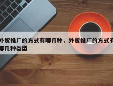外贸推广的方式有哪几种，外贸推广的方式有哪几种类型