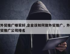 外贸推广哪家好,企业该如何做外贸推广，外贸推广公司排名