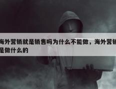 海外营销就是销售吗为什么不能做，海外营销是做什么的