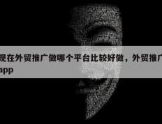 现在外贸推广做哪个平台比较好做，外贸推广app