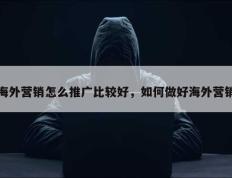 海外营销怎么推广比较好，如何做好海外营销