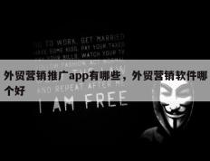 外贸营销推广app有哪些，外贸营销软件哪个好