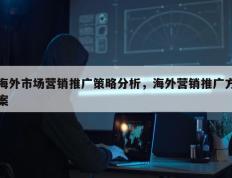 海外市场营销推广策略分析，海外营销推广方案