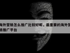 海外营销怎么推广比较好呢，最重要的海外营销推广平台