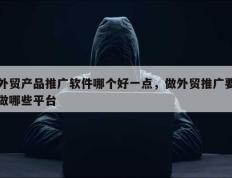 外贸产品推广软件哪个好一点，做外贸推广要做哪些平台