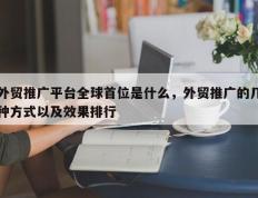 外贸推广平台全球首位是什么，外贸推广的几种方式以及效果排行