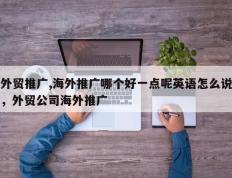 外贸推广,海外推广哪个好一点呢英语怎么说，外贸公司海外推广