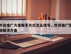 外贸推广方案联系方式怎么填写，外贸推广营销解决方案
