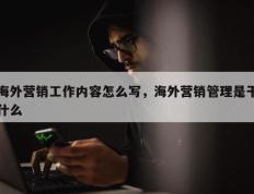 海外营销工作内容怎么写，海外营销管理是干什么