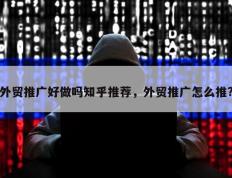 外贸推广好做吗知乎推荐，外贸推广怎么推?