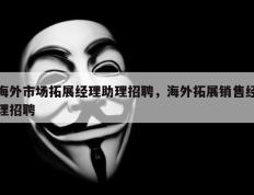 海外市场拓展经理助理招聘，海外拓展销售经理招聘