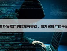 做外贸推广的网站有哪些，做外贸推广的平台